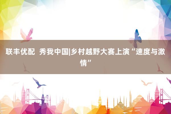 联丰优配  秀我中国|乡村越野大赛上演“速度与激情”