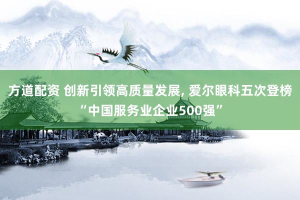 方道配资 创新引领高质量发展, 爱尔眼科五次登榜“中国服务业企业500强”