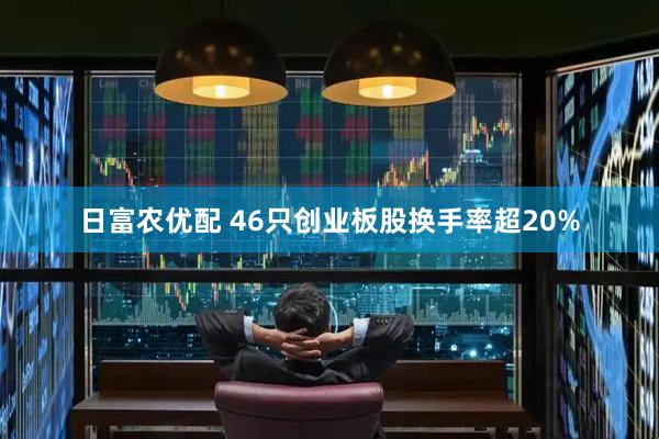 日富农优配 46只创业板股换手率超20%