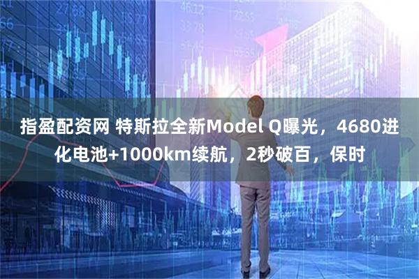 指盈配资网 特斯拉全新Model Q曝光，4680进化电池+1000km续航，2秒破百，保时