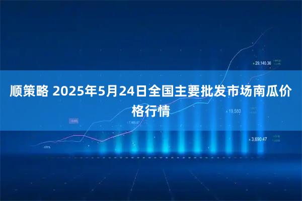 顺策略 2025年5月24日全国主要批发市场南瓜价格行情