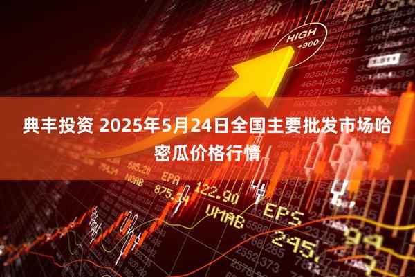 典丰投资 2025年5月24日全国主要批发市场哈密瓜价格行情