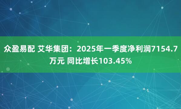 众盈易配 艾华集团：2025年一季度净利润7154.7万元 同比增长103.45%