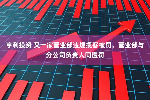 亨利投资 又一家营业部违规揽客被罚，营业部与分公司负责人同遭罚