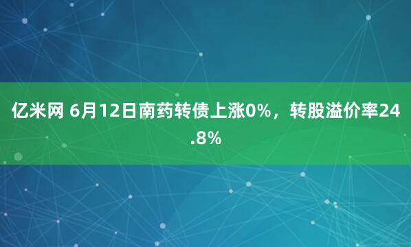 亿米网 6月12日南药转债上涨0%，转股溢价率24.8%
