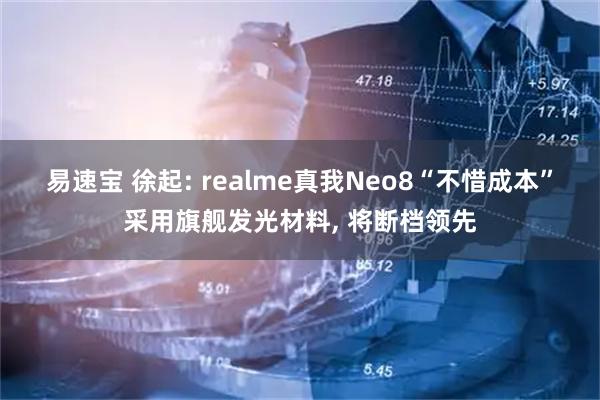 易速宝 徐起: realme真我Neo8“不惜成本”采用旗舰发光材料, 将断档领先