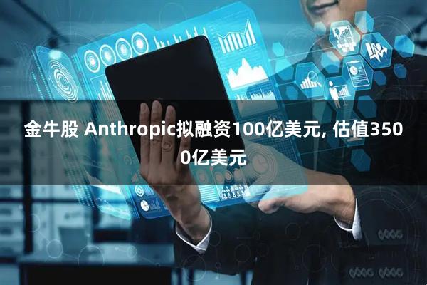 金牛股 Anthropic拟融资100亿美元, 估值3500亿美元