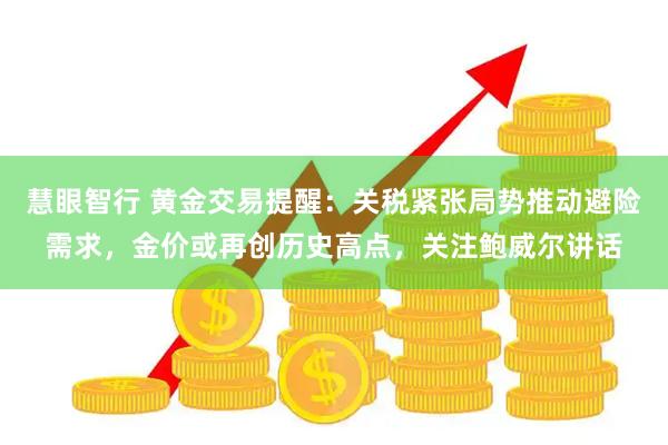 慧眼智行 黄金交易提醒：关税紧张局势推动避险需求，金价或再创历史高点，关注鲍威尔讲话