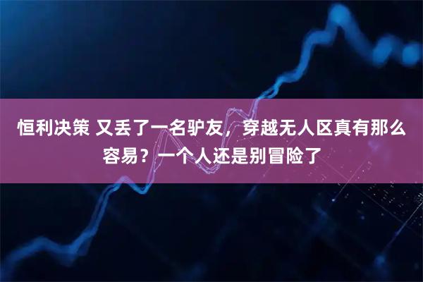 恒利决策 又丢了一名驴友，穿越无人区真有那么容易？一个人还是别冒险了