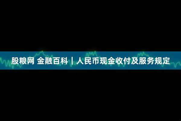 股粮网 金融百科｜人民币现金收付及服务规定