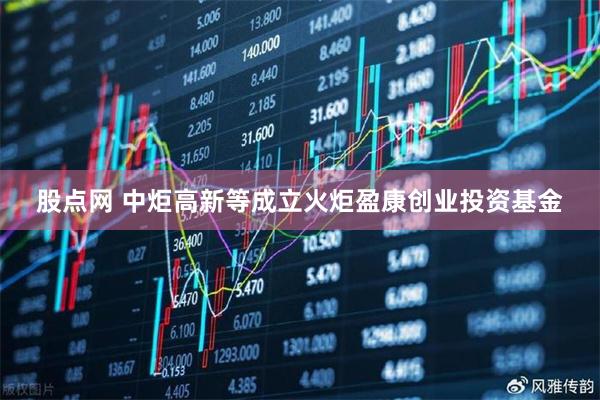 股点网 中炬高新等成立火炬盈康创业投资基金