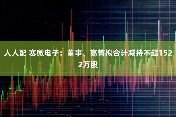 人人配 赛微电子:董事、高管拟合计减持不超1522万股
