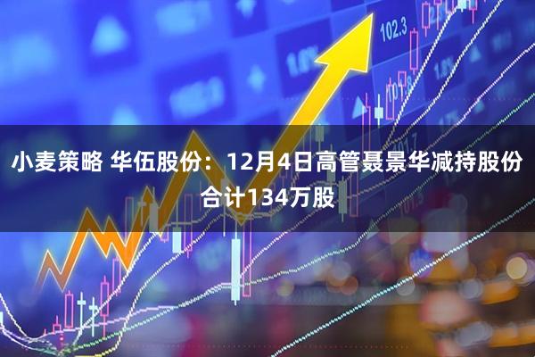 小麦策略 华伍股份:12月4日高管聂景华减持股份合计134万股