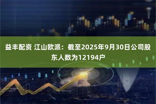 益丰配资 江山欧派：截至2025年9月30日公司股东人数为12194户