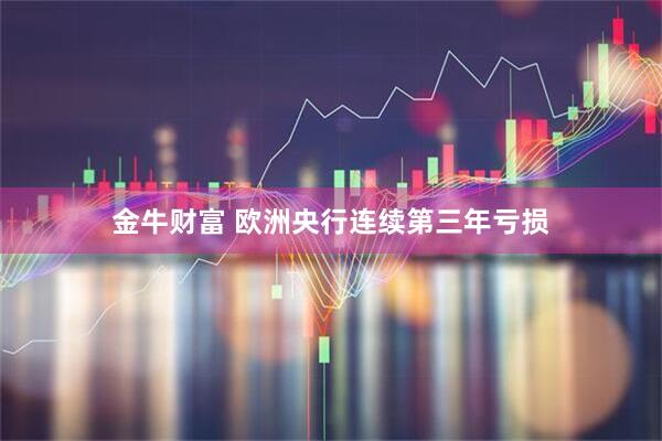 金牛财富 欧洲央行连续第三年亏损