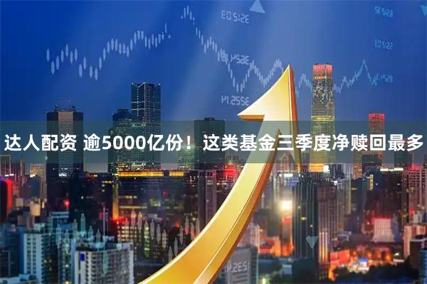 达人配资 逾5000亿份!这类基金三季度净赎回最多