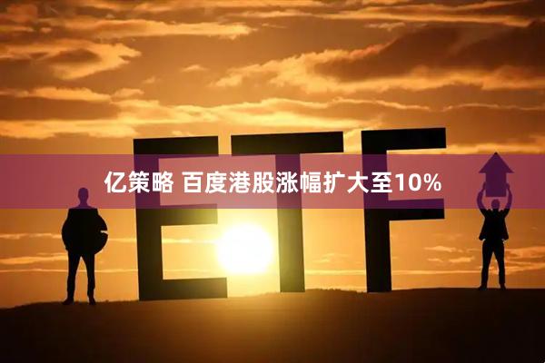 亿策略 百度港股涨幅扩大至10%