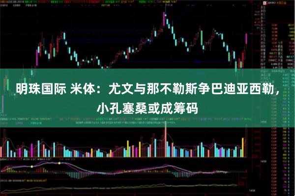 明珠国际 米体：尤文与那不勒斯争巴迪亚西勒，小孔塞桑或成筹码