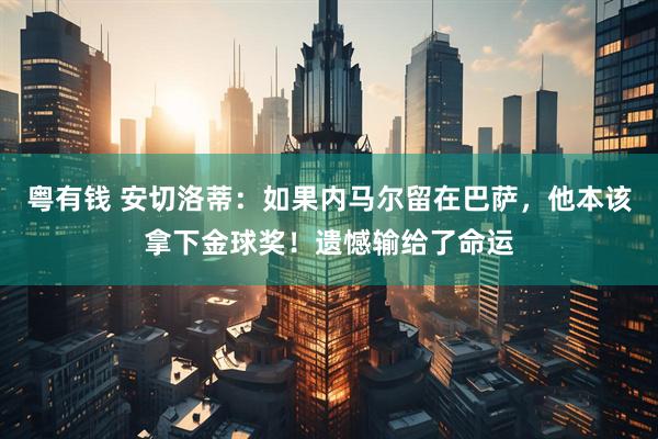 粤有钱 安切洛蒂：如果内马尔留在巴萨，他本该拿下金球奖！遗憾输给了命运