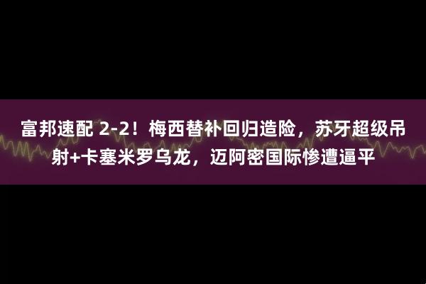 富邦速配 2-2！梅西替补回归造险，苏牙超级吊射+卡塞米罗乌龙，迈阿密国际惨遭逼平